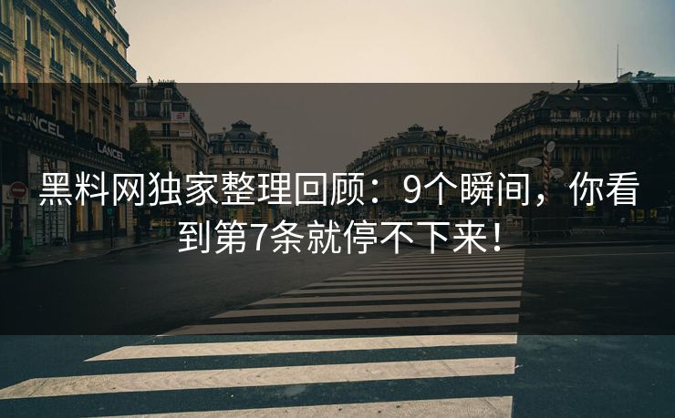 黑料网独家整理回顾:9个瞬间,你看到第7条就停不下来!