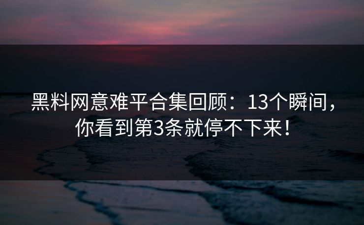 黑料网意难平合集回顾:13个瞬间,你看到第3条就停不下来!