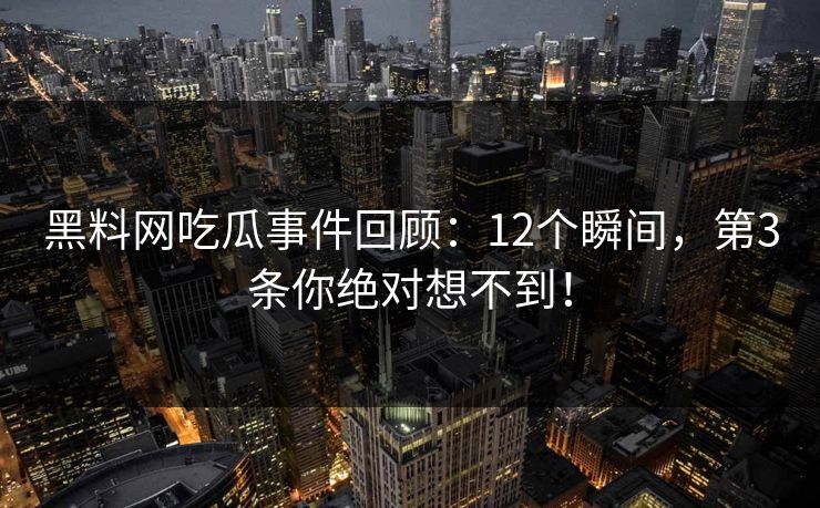 黑料网吃瓜事件回顾：12个瞬间，第3条你绝对想不到！