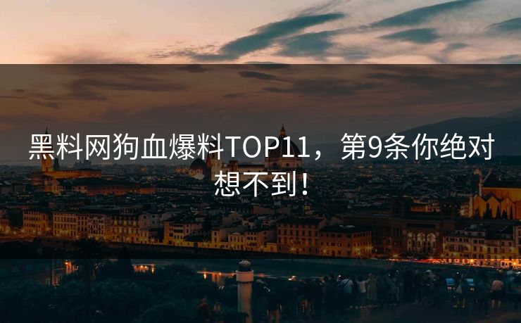 黑料网狗血爆料TOP11，第9条你绝对想不到！