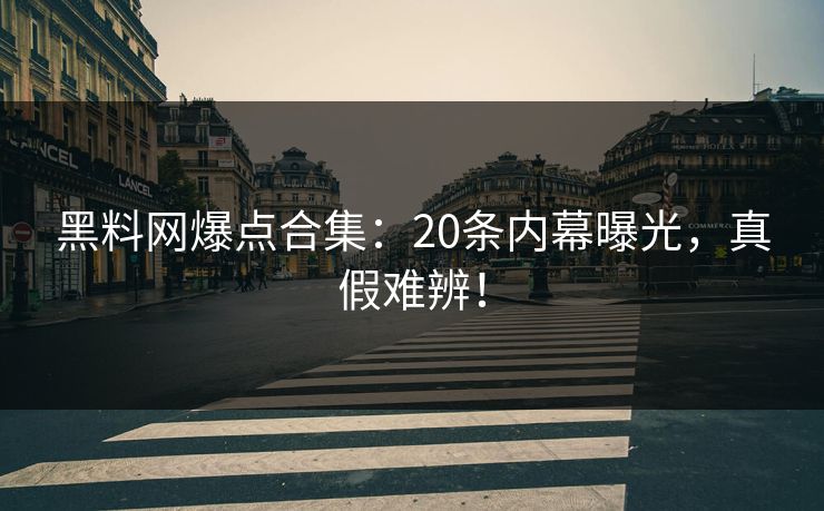 黑料网爆点合集：20条内幕曝光，真假难辨！