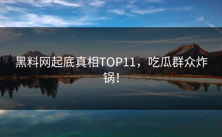 黑料网起底真相TOP11，吃瓜群众炸锅！