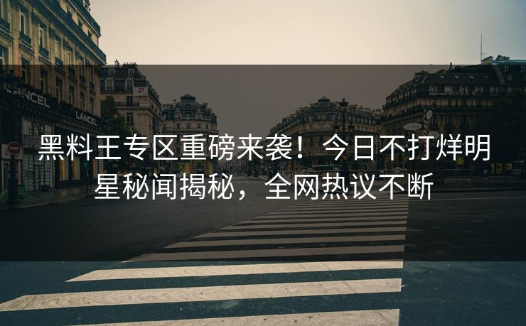 黑料王专区重磅来袭！今日不打烊明星秘闻揭秘，全网热议不断