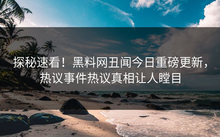 探秘速看！黑料网丑闻今日重磅更新，热议事件热议真相让人瞠目