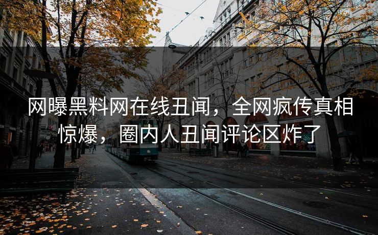 网曝黑料网在线丑闻，全网疯传真相惊爆，圈内人丑闻评论区炸了