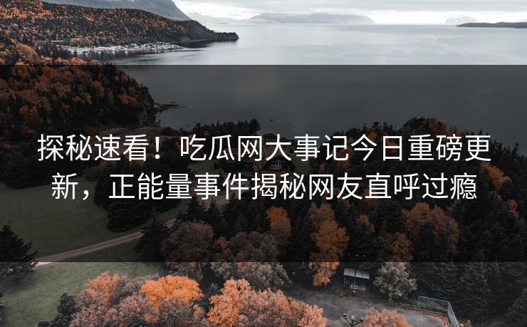 探秘速看！吃瓜网大事记今日重磅更新，正能量事件揭秘网友直呼过瘾