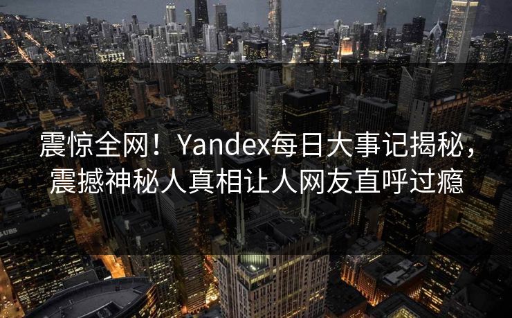 震惊全网！Yandex每日大事记揭秘，震撼神秘人真相让人网友直呼过瘾