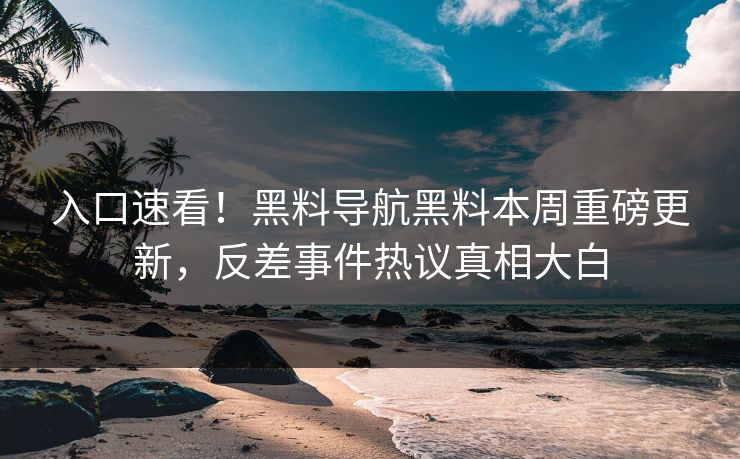 入口速看！黑料导航黑料本周重磅更新，反差事件热议真相大白