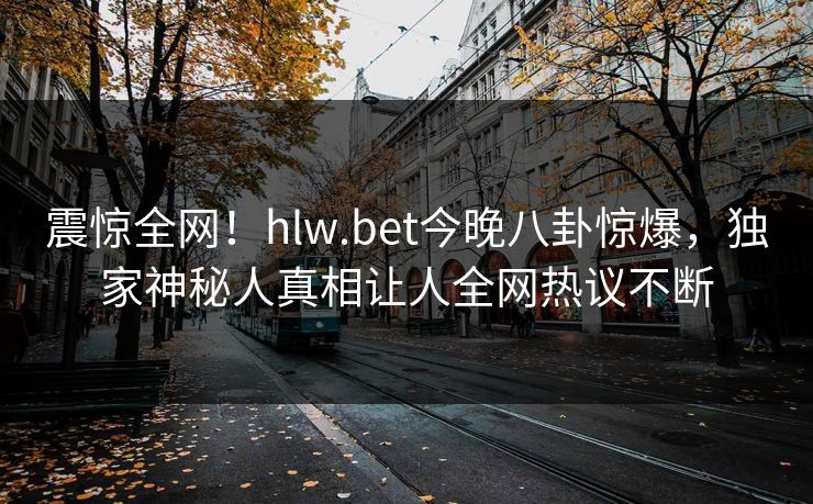 震惊全网！hlw.bet今晚八卦惊爆，独家神秘人真相让人全网热议不断