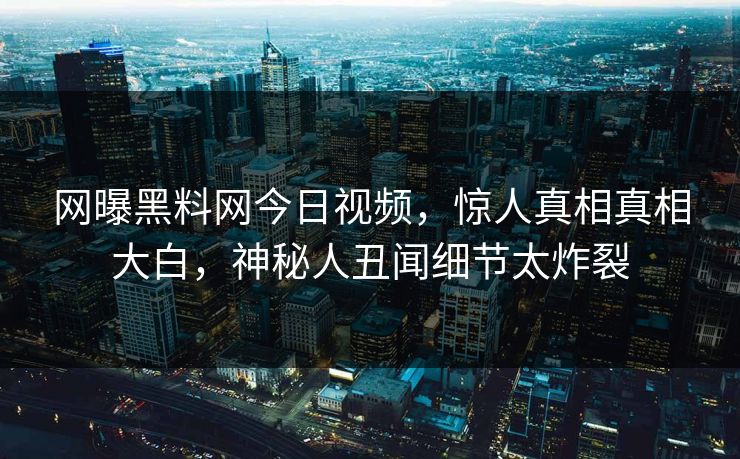 网曝黑料网今日视频，惊人真相真相大白，神秘人丑闻细节太炸裂