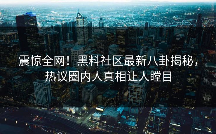 震惊全网！黑料社区最新八卦揭秘，热议圈内人真相让人瞠目