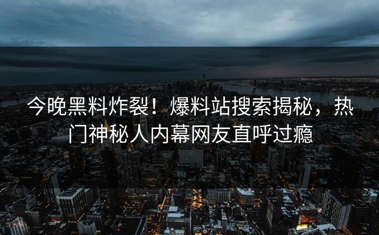 今晚黑料炸裂！爆料站搜索揭秘，热门神秘人内幕网友直呼过瘾