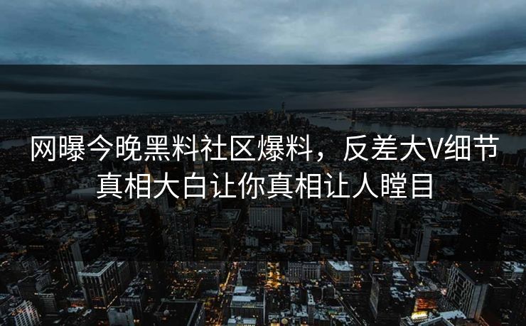 网曝今晚黑料社区爆料，反差大V细节真相大白让你真相让人瞠目