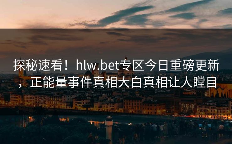 探秘速看！hlw.bet专区今日重磅更新，正能量事件真相大白真相让人瞠目
