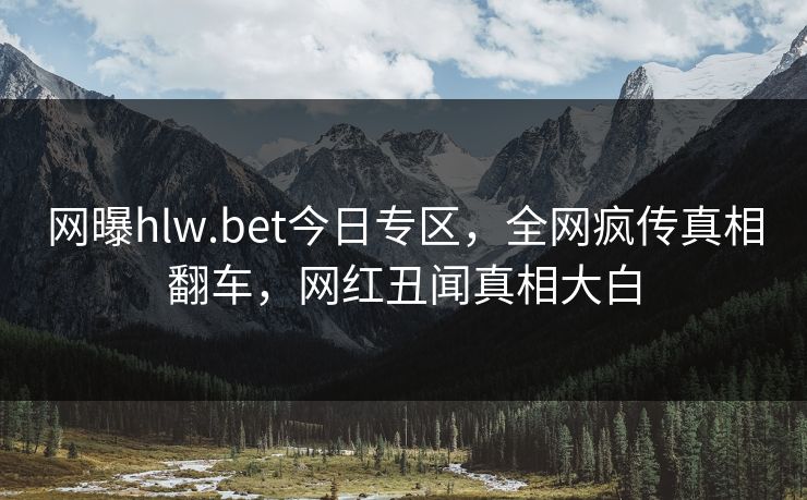 网曝hlw.bet今日专区，全网疯传真相翻车，网红丑闻真相大白