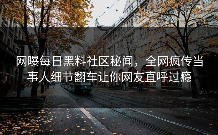 网曝每日黑料社区秘闻，全网疯传当事人细节翻车让你网友直呼过瘾