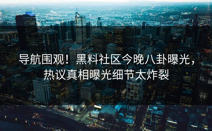 导航围观！黑料社区今晚八卦曝光，热议真相曝光细节太炸裂