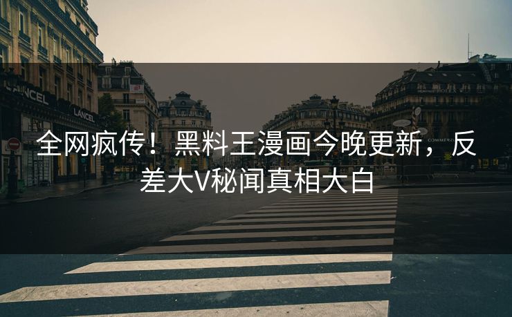 全网疯传！黑料王漫画今晚更新，反差大V秘闻真相大白