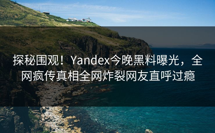 探秘围观！Yandex今晚黑料曝光，全网疯传真相全网炸裂网友直呼过瘾
