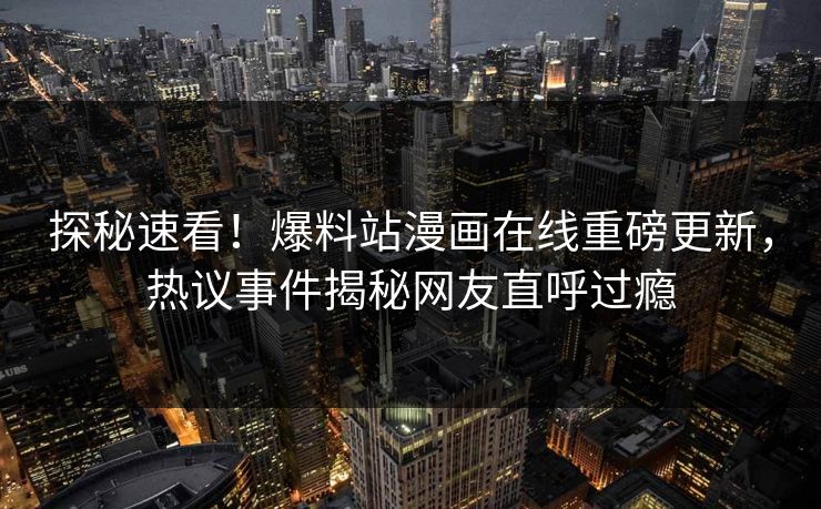 探秘速看！爆料站漫画在线重磅更新，热议事件揭秘网友直呼过瘾