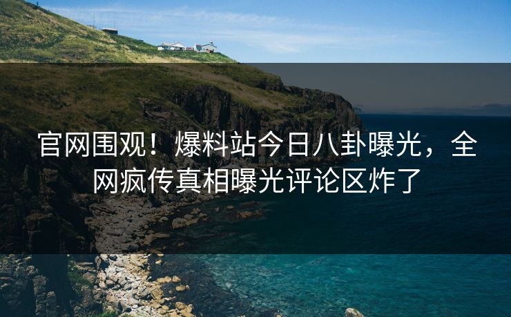 官网围观！爆料站今日八卦曝光，全网疯传真相曝光评论区炸了