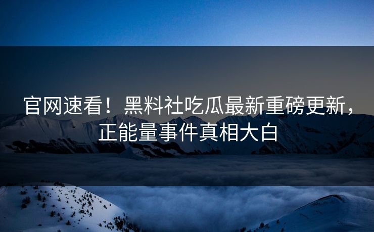 官网速看！黑料社吃瓜最新重磅更新，正能量事件真相大白