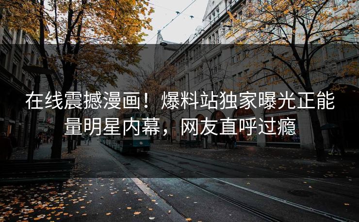 在线震撼漫画!爆料站独家曝光正能量明星内幕,网友直呼过瘾