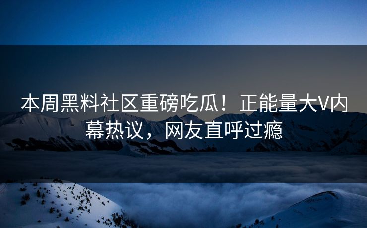 本周黑料社区重磅吃瓜！正能量大V内幕热议，网友直呼过瘾