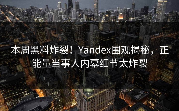 本周黑料炸裂！Yandex围观揭秘，正能量当事人内幕细节太炸裂