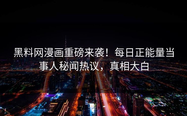 黑料网漫画重磅来袭！每日正能量当事人秘闻热议，真相大白
