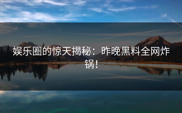 娱乐圈的惊天揭秘：昨晚黑料全网炸锅！