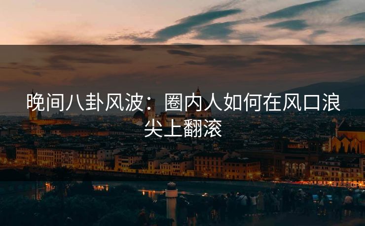 晚间八卦风波：圈内人如何在风口浪尖上翻滚
