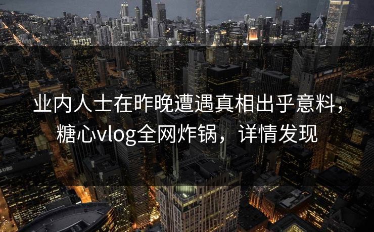 业内人士在昨晚遭遇真相出乎意料，糖心vlog全网炸锅，详情发现