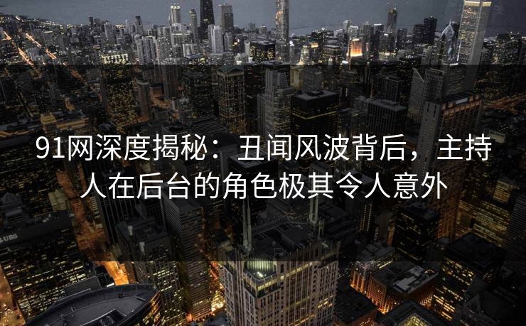 91网深度揭秘：丑闻风波背后，主持人在后台的角色极其令人意外