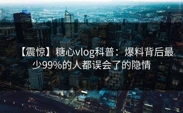 【震惊】糖心vlog科普：爆料背后最少99%的人都误会了的隐情