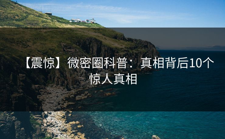 【震惊】微密圈科普：真相背后10个惊人真相
