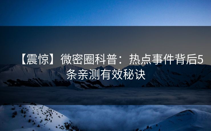 【震惊】微密圈科普：热点事件背后5条亲测有效秘诀