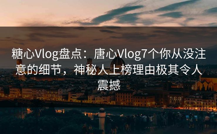 糖心Vlog盘点：唐心Vlog7个你从没注意的细节，神秘人上榜理由极其令人震撼