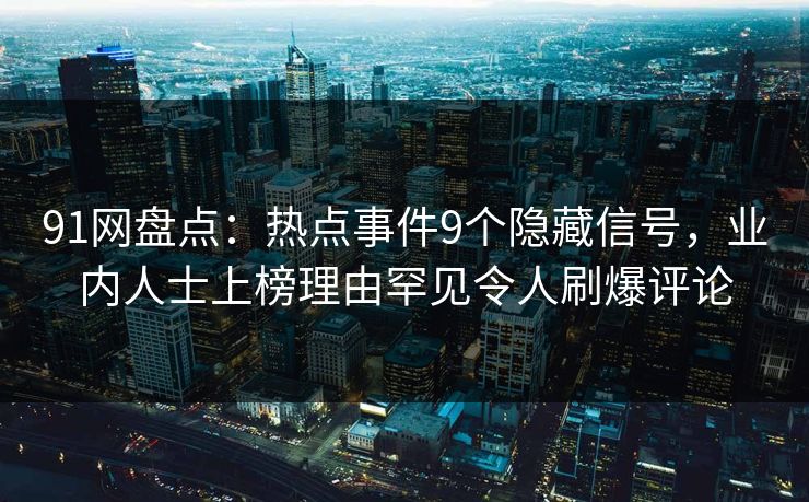 91网盘点：热点事件9个隐藏信号，业内人士上榜理由罕见令人刷爆评论