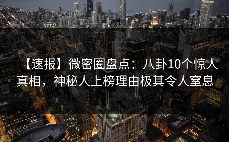 【速报】微密圈盘点：八卦10个惊人真相，神秘人上榜理由极其令人窒息