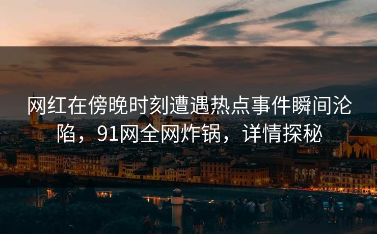 网红在傍晚时刻遭遇热点事件瞬间沦陷，91网全网炸锅，详情探秘