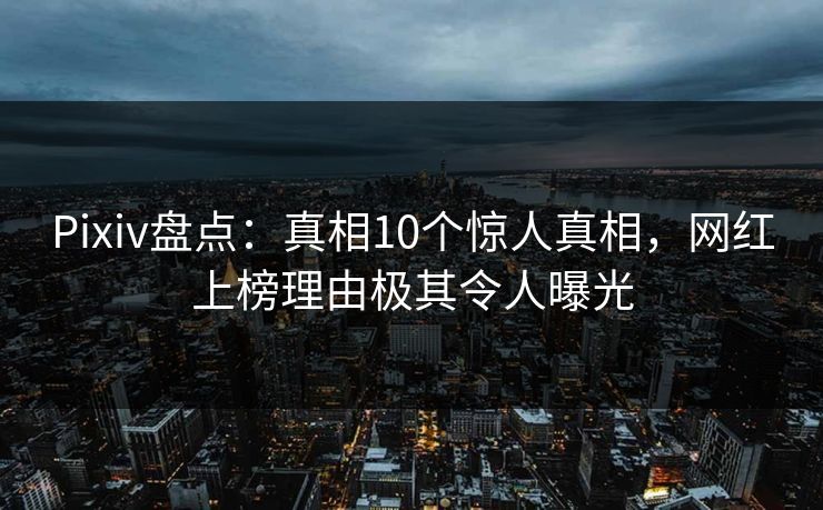 Pixiv盘点：真相10个惊人真相，网红上榜理由极其令人曝光