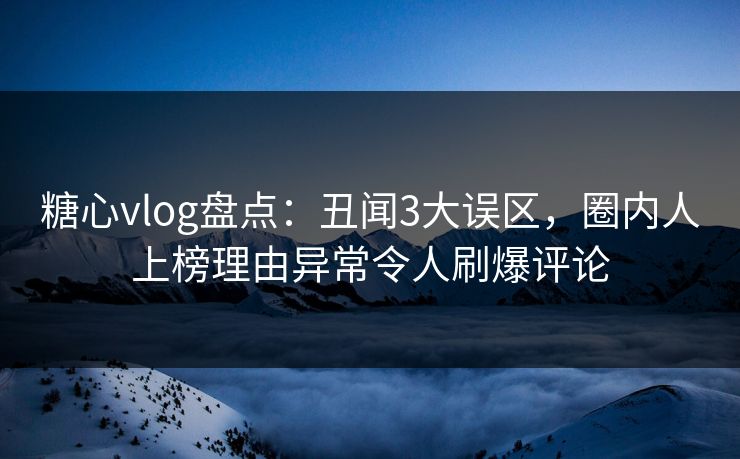 糖心vlog盘点：丑闻3大误区，圈内人上榜理由异常令人刷爆评论