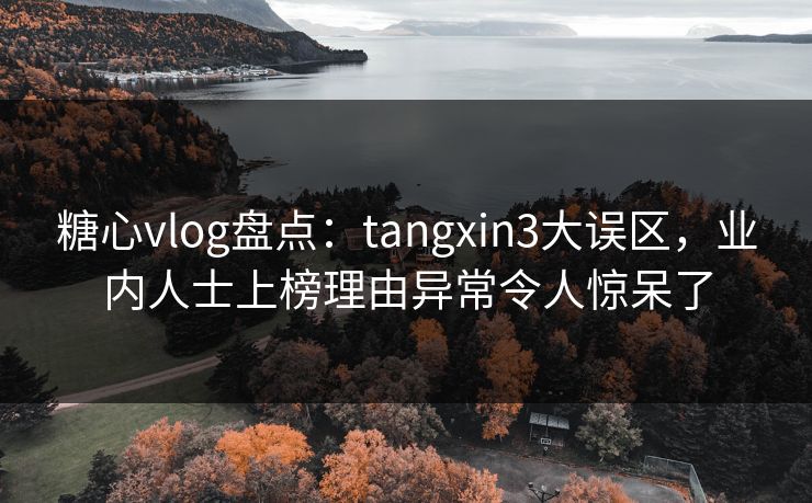 糖心vlog盘点：tangxin3大误区，业内人士上榜理由异常令人惊呆了