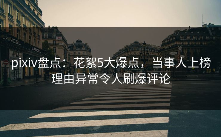 pixiv盘点：花絮5大爆点，当事人上榜理由异常令人刷爆评论