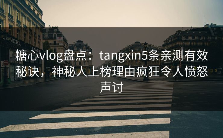 糖心vlog盘点：tangxin5条亲测有效秘诀，神秘人上榜理由疯狂令人愤怒声讨