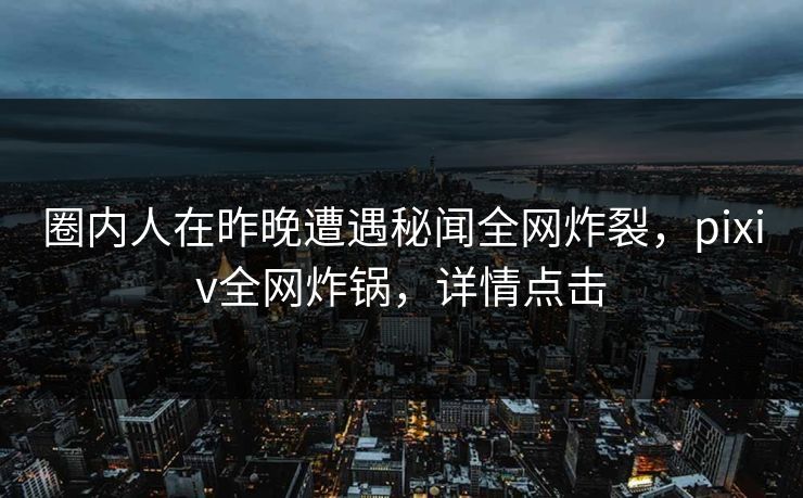 圈内人在昨晚遭遇秘闻全网炸裂，pixiv全网炸锅，详情点击