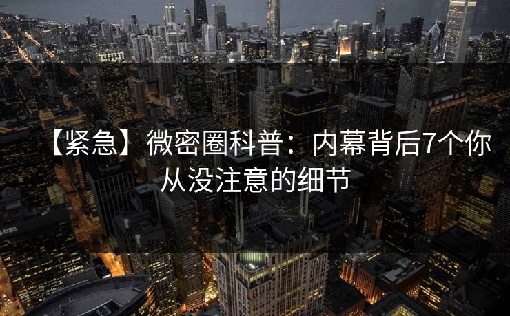 【紧急】微密圈科普：内幕背后7个你从没注意的细节