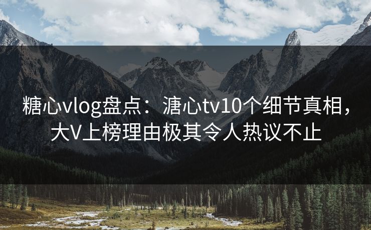糖心vlog盘点：溏心tv10个细节真相，大V上榜理由极其令人热议不止