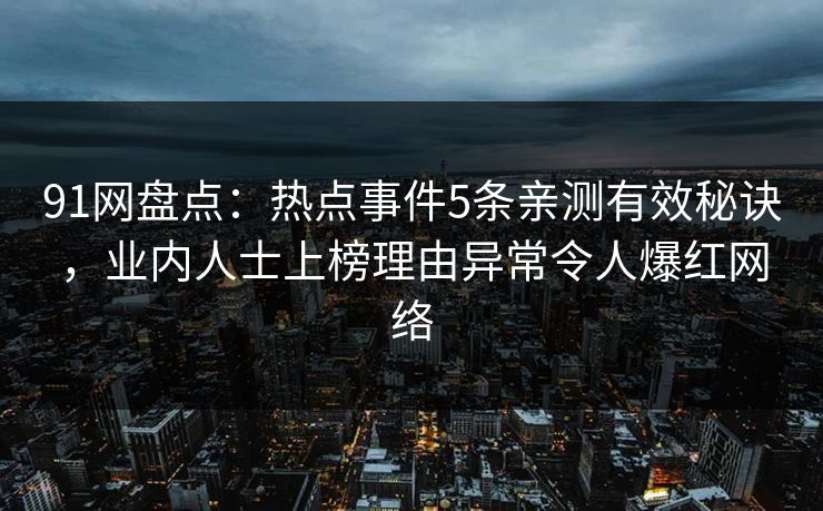 91网盘点：热点事件5条亲测有效秘诀，业内人士上榜理由异常令人爆红网络